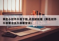 黄色小软件不用下载,点击就能看（黄色软件不需要会员不需要登录）