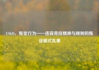 CSGO，叛变行为——违背竞技精神与规则的叛徒模式乱象
