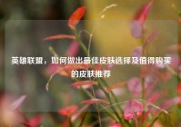 英雄联盟，如何做出更佳皮肤选择及值得购买的皮肤推荐