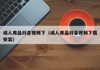 成人用品抖音视频下（成人用品抖音视频下载安装）