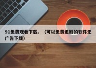 91免费观看下载。（可以免费追剧的软件无广告下载）