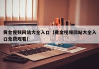 黄金视频网站大全入口（黄金视频网站大全入口免费观看）