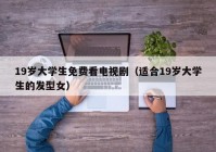 19岁大学生免费看电视剧（适合19岁大学生的发型女）