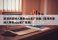 禁漫天堂成人黄色app无广告版（禁漫天堂成人黄色app无广告版）
