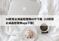 18款禁止成品短视频APP下载（18款禁止成品短视频app下载）