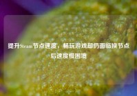 提升Steam节点速度，畅玩游戏却仍面临换节点后速度慢困境
