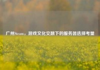 广州Steam，游戏文化交融下的服务器选择考量
