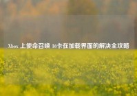 Xbox 上使命召唤 16卡在加载界面的解决全攻略