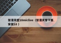 禁漫天堂18miclive（禁漫天堂下载安装18 ）