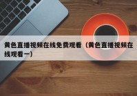 黄色直播视频在线免费观看（黄色直播视频在线观看一）