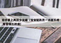 双手攀上两团少女峰（宝宝腿趴开一点就不疼,要警惕三种病）