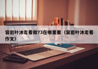 容岩叶沐走着做73在哪里看（容岩叶沐走着作文）