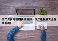 国产少女电视剧高清资源（国产电视剧大全在线观看）