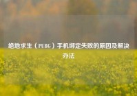 绝地求生（PUBG）手机绑定失败的原因及解决办法