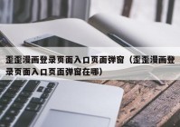 歪歪漫画登录页面入口页面弹窗（歪歪漫画登录页面入口页面弹窗在哪）