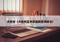 大色榜（大色榜蓝导航最新亚洲综合）