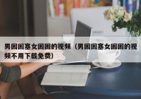 男困困塞女困困的视频（男困困塞女困困的视频不用下载免费）