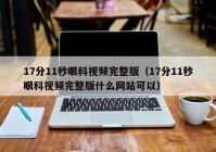 17分11秒眼科视频完整版（17分11秒眼科视频完整版什么网站可以）