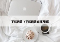下载网黄（下载网黄日理万姬）