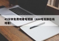 45分钟免费观看电视剧（480电视剧在线观看）