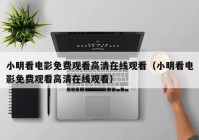 小明看电影免费观看高清在线观看（小明看电影免费观看高清在线观看）