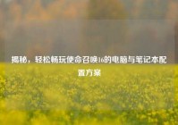 揭秘，轻松畅玩使命召唤16的电脑与笔记本配置方案