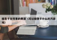 随意干任何事的黄游（可以随便干什么的污游戏）