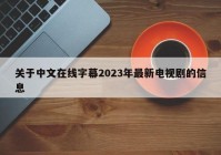 关于中文在线字幕2023年最新电视剧的信息