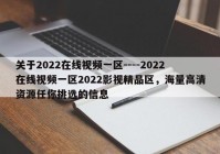 关于2022在线视频一区----2022在线视频一区2022影视精品区，海量高清资源任你挑选的信息