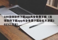 100流氓软件下载app大全免费下载（流氓软件下载app大全免费下载隐私不泄露2023二次元）