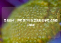 无创技术，开启医疗与生活温和变革及检查相关解读