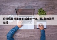 妈妈你真棒里面的插曲叫什么_第1集的简单介绍