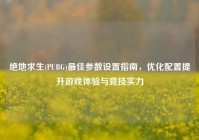 绝地求生(PUBG)更佳参数设置指南，优化配置提升游戏体验与竞技实力