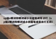 sp抽x眼训和眼训诫小说趣笔阁家法打（sp抽x眼训和眼训诫小说趣笔阁家法打王府）