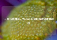 144 显示器推荐，为 CSGO 玩家打造战场驰骋利器