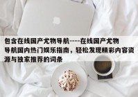 包含在线国产尤物导航----在线国产尤物导航国内热门娱乐指南，轻松发现精彩内容资源与独家推荐的词条