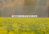 夜刃艾瑞莉娅皮肤价格探究