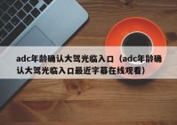adc年龄确认大驾光临入口（adc年龄确认大驾光临入口最近字幕在线观看）