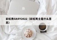 彩虹男GARY2022（彩虹男士是什么意思）