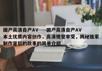 国产高清自产AV----国产高清自产AV本土优质内容创作，高清视觉享受，揭秘独家制作背后的故事的简单介绍