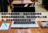 极品午夜福利视频----极品午夜福利视频独家精选夜场精彩内容，满足你的好奇心与期待，尽享视觉盛宴的简单介绍