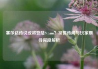 塞尔达传说或将登陆Steam？发售传闻与玩家期待深度解析