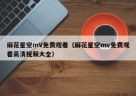 麻花星空mV免费观看（麻花星空mv免费观看高清视频大全）