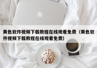 黄色软件视频下载教程在线观看免费（黄色软件视频下载教程在线观看免费）