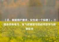 （注，根据用户要求，仅生成一个标题），三国杀终极龟守，张飞逆境坚守的战术哲学与绝地反杀