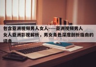 包含亚洲视频男人女人----亚洲视频男人女人亚洲影视解析，男女角色深度剖析指南的词条