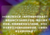 LOL绘画过程全记录 （既然你给定内容就是这个，那直接用它作为标题似乎也是一种符合要求的答案，如果需要更有吸引力的标题，你可以补充更多关于绘画内容的细节信息，以便我为你生成更好的标题 ）
