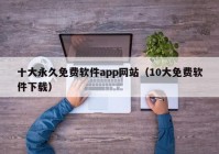 十大永久免费软件app网站（10大免费软件下载）