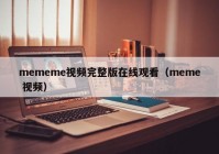 mememe视频完整版在线观看（meme 视频）