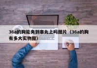 36a的胸能夹到睾丸上吗图片（36a的胸有多大实物图）